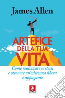 Artefice della tua vita: Come realizzare sé stessi e ottenere un'esistenza libera e appagante. E-book. Formato PDF ebook di James Allen