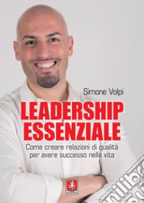 Leadership essenziale: Come creare relazioni di qualità per avere successo nella vita. E-book. Formato PDF ebook di Simone Volpi