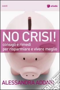 No Crisi: Consigli e rimedi per risparmiare e vivere meglio. E-book. Formato EPUB ebook di Alessandra Addari