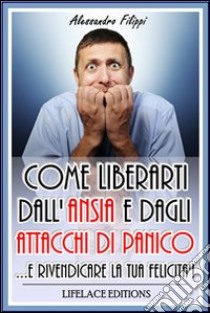 Come liberarti dall'ansia e dagli attacchi di panico...e rivendicare la tua felicità. E-book. Formato EPUB ebook di Alessandro Filippi