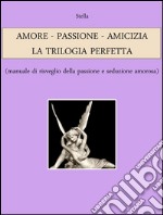 AMORE - PASSIONE - AMICIZIA: LA TRILOGIA PERFETTA (manuale di risveglio della passione e seduzione amorosa). E-book. Formato EPUB