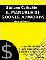 IL MANUALE DI GOOGLE ADWORDS: La guida definitiva al più immediato ed efficace programma Pay Per Click del mondo. E-book. Formato Mobipocket ebook