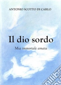 Il dio sordo - Mia immortale amata. E-book. Formato EPUB ebook di Antonio Scotto di Carlo