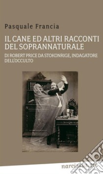 Il cane ed altri racconti del soprannaturale di Robert Price da Stokonrige, indagatore dell'occulto. E-book. Formato EPUB ebook di Pasquale Francia