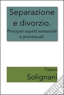 Separazione e divorzio. Principali aspetti sostanziali e processuali.. E-book. Formato Mobipocket ebook di Tiziano Solignani