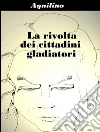 La rivolta dei cittadini gladiatori. E-book. Formato Mobipocket ebook di Aquilino