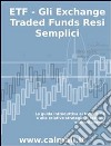 ETF - GLI EXCHANGE TRADED FUNDS RESI SEMPLICI: La guida introduttiva ai fondi ETF e alle relative strategie di trading e investimento.. E-book. Formato EPUB ebook