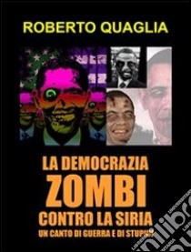 La democrazia zombi contro la Siria: un canto di guerra e di stupidi. E-book. Formato EPUB ebook di Roberto Quaglia