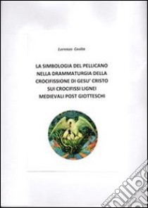 La simbologia del pellicano nella drammaturgia della crocifissione di Gesù Cristo sui crocifissi lignei medievali post-giotteschi. E-book. Formato PDF ebook di Lorenzo Ceolin