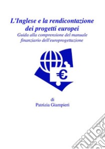 L'Inglese nella rendicontazione dei progetti europei: Guida alla comprensione del manuale finanziario dell'europrogettazione. E-book. Formato PDF ebook di Patrizia Giampieri