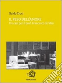 Il peso dell'amore. Tre casi per il prof. Francesco de Stisi. E-book. Formato Mobipocket ebook di Guido Croci