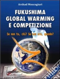 Fukushima Global Warming e CompetizioneSe non tu, chi? Se non ora, quando?. E-book. Formato Mobipocket ebook di Arshad Moscogiuri