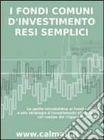 I FONDI COMUNI D’INVESTIMENTO RESI SEMPLICI. La guida introduttiva ai fondi comuni e alle strategie d'investimento più efficaci nel campo del risparmio gestito.. E-book. Formato EPUB ebook