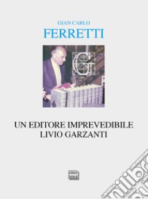 Un editore imprevedibile. Livio Garzanti. E-book. Formato EPUB ebook di Gian Carlo Ferretti