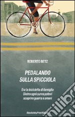 Pedalando sulla SpicciolaEra la bicicletta di famiglia,dietro ogni curva potevi scoprire guerre e amori. E-book. Formato EPUB ebook