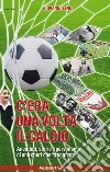 C'era una volta il calcio: Aneddoti, storie e personaggi di uno sport che fa sognare. E-book. Formato Mobipocket ebook di Giovanni Fenu