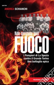 Non spegnete quel fuoco. I pompieri di La Spezia contro il Grande Torino. Una battaglia epica ebook di Schianchi Andrea