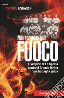 Non spegnete quel fuocoI pompieri di La Spezia contro il Grande Torino, una battaglia epica. E-book. Formato Mobipocket ebook di Andrea Schianchi