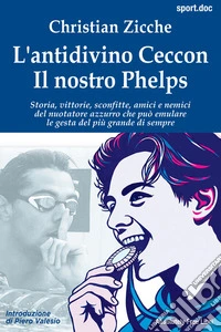 L’antidivino Ceccon. Il nostro PhelpsStoria, vittorie, sconfitte, amici  e nemici del nuotatore azzurro  che può emulare le gesta del più  grande di sempre. E-book. Formato EPUB ebook