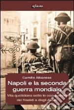 Napoli e la seconda guerra mondialeVita quotidiana sotto le occupazioni dei Nazisti e degli Alleati. E-book. Formato EPUB ebook