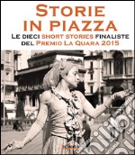 Storie in piazza: Le dieci short stories finaliste del Premio La Quara 2015. E-book. Formato EPUB ebook