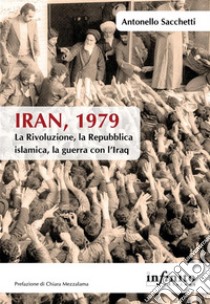 Iran, 1979La Rivoluzione, la Repubblica islamica, la guerra con l’Iraq. E-book. Formato EPUB ebook di Antonello Sacchetti