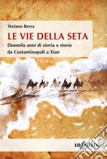 Le Vie della setaDuemila anni di storia e storie da Costantinopoli a Xian. E-book. Formato EPUB ebook di Stefano Berra