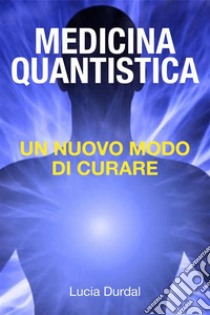 La medicina quantistica: scoprire un nuovo modo di curare. E-book. Formato EPUB ebook di Lucia Durdal