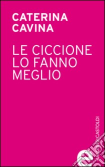 Le ciccione lo fanno meglio. E-book. Formato EPUB ebook di Caterina Cavina