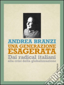 Una generazione esagerata. Dai radical italiani alla crisi della globalizzazione. E-book. Formato PDF ebook di Andrea Branzi