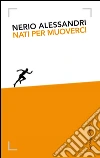 Nati per muoverci. Storia di Technogym da un garage alla wellness economy. E-book. Formato PDF ebook di Nerio Alessandri