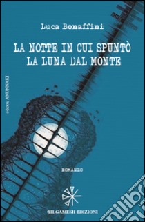 La notte in cui spuntò la luna dal monte. E-book. Formato EPUB ebook di Luca Bonaffini