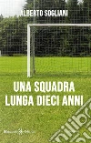 Una squadra lunga dieci anni. E-book. Formato EPUB ebook di Alberto Sogliani