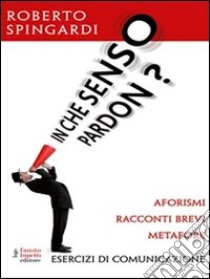 In che senso pardon? Aforismi, racconti brevi, metafore. E-book. Formato EPUB ebook di Roberto Spingardi