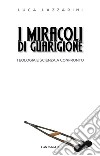 I miracoli di guarigione: Teologia e scienza a confronto. E-book. Formato PDF ebook di Luca Lazzarini