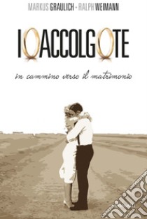 Io accolgo te: In cammino verso il matrimonio. E-book. Formato PDF ebook di Markus Graulich