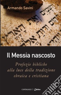 Il Messia nascosto: Profezie bibliche alla luce della tradizione ebraica e cristiana. E-book. Formato PDF ebook di Armando Savini