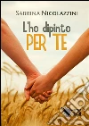 L'ho dipinto per te. E-book. Formato Mobipocket ebook di Sabrina Nicolazzini
