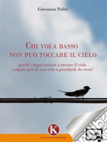 Chi vola basso non può toccare il cieloperché cinque minuti a toccare il cielo valgono più di una vita a guardarlo da terra!. E-book. Formato PDF ebook di Giovanna Politi