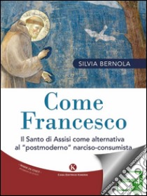 Come FrancescoIl Santo di Assisi come alternativa al “postmoderno” narciso-consumista. E-book. Formato EPUB ebook di Silvia Bernola