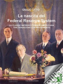 La nascita del Federal Reserve SystemLa classe imprenditoriale americana tra tradizione e rinnovamento. E-book. Formato EPUB ebook di Otto Giulio