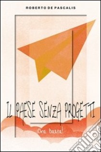 Il paese senza progetti  _  ora basta!. E-book. Formato PDF ebook di Roberto De Pascalis