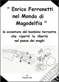 Enrico Ferronetti nel mondo di Magodelfia (le avventure del bambino terrestre che riportò la libertà nel paese dei maghi). E-book. Formato PDF ebook