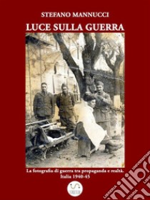 Luce sulla guerra. La fotografia di guerra tra propaganda e realtà. Italia 1940-45. E-book. Formato Mobipocket ebook di Stefano Mannucci