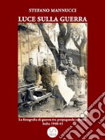 Luce sulla guerra. La fotografia di guerra tra propaganda e realtà. Italia 1940-45. E-book. Formato EPUB ebook