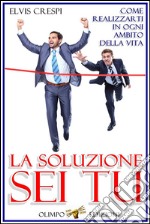 La Soluzione Sei Tu - Come Realizzarti in Ogni Ambito della Vita. E-book. Formato EPUB ebook