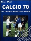 Calcio 70. E-book. Formato PDF ebook di Marco Sforzi