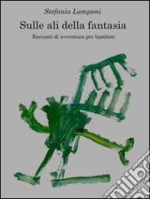 Sulle ali della fantasia. E-book. Formato Mobipocket ebook di Stefania Lamponi