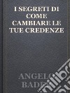 I segreti di come cambiare le tue credenze. E-book. Formato EPUB ebook di Angelo Bader