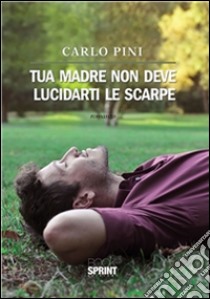 Tua madre non deve lucidarti le scarpe. E-book. Formato EPUB ebook di Carlo Pini